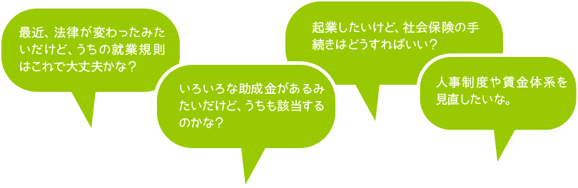 最近、法律が変わったみたいだけど、うちの就業規則はこれで大丈夫かな? いろいろな助成金があるみたいだけど、うちも該当するのかな? など…